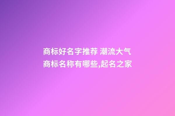 商标好名字推荐 潮流大气商标名称有哪些,起名之家